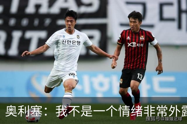 奥利塞：我不是一个情绪非常外露的人，我主要靠本能踢球